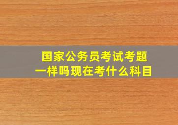 国家公务员考试考题一样吗现在考什么科目