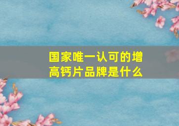 国家唯一认可的增高钙片品牌是什么