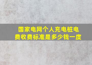 国家电网个人充电桩电费收费标准是多少钱一度