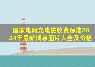 国家电网充电桩收费标准2024年最新消息图片大全及价格