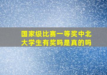 国家级比赛一等奖中北大学生有奖吗是真的吗