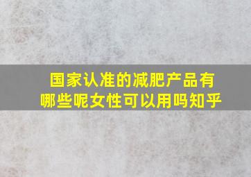 国家认准的减肥产品有哪些呢女性可以用吗知乎