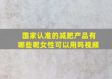 国家认准的减肥产品有哪些呢女性可以用吗视频