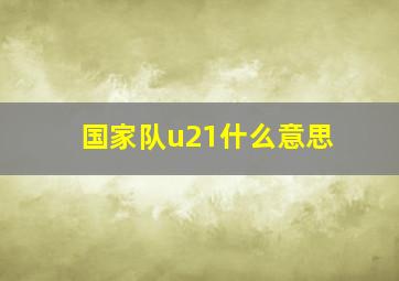 国家队u21什么意思