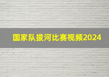 国家队拔河比赛视频2024