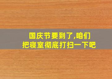 国庆节要到了,咱们把寝室彻底打扫一下吧