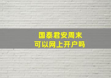 国泰君安周末可以网上开户吗