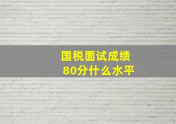 国税面试成绩80分什么水平