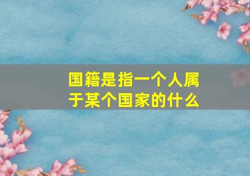 国籍是指一个人属于某个国家的什么