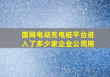 国网电动充电桩平台进入了多少家企业公司用