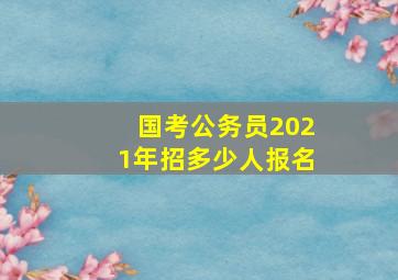 国考公务员2021年招多少人报名