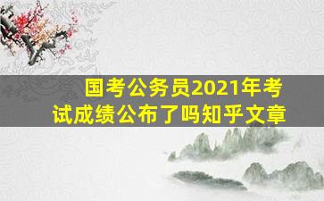 国考公务员2021年考试成绩公布了吗知乎文章