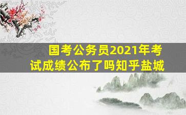 国考公务员2021年考试成绩公布了吗知乎盐城