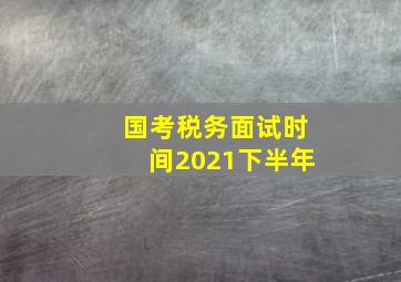 国考税务面试时间2021下半年