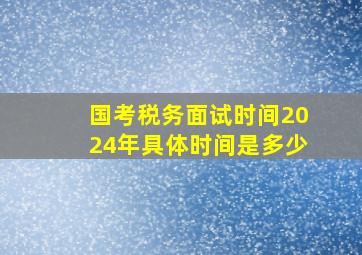 国考税务面试时间2024年具体时间是多少