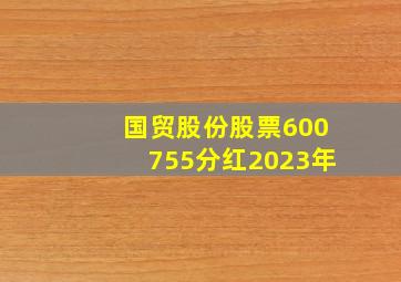 国贸股份股票600755分红2023年