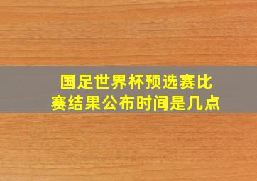 国足世界杯预选赛比赛结果公布时间是几点