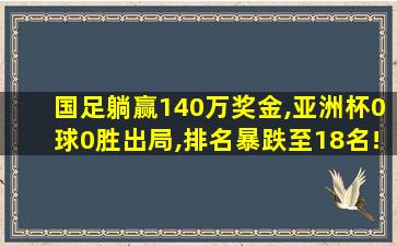 国足躺赢140万奖金,亚洲杯0球0胜出局,排名暴跌至18名!