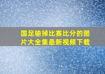 国足输掉比赛比分的图片大全集最新视频下载