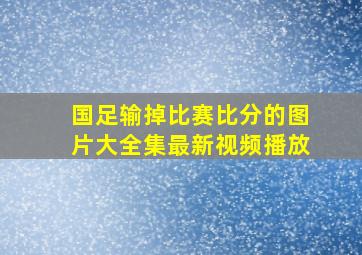 国足输掉比赛比分的图片大全集最新视频播放