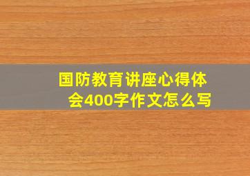 国防教育讲座心得体会400字作文怎么写