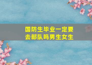 国防生毕业一定要去部队吗男生女生