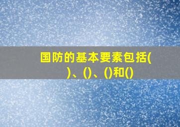 国防的基本要素包括()、()、()和()