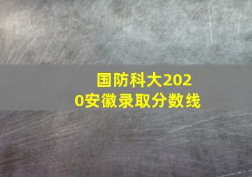 国防科大2020安徽录取分数线