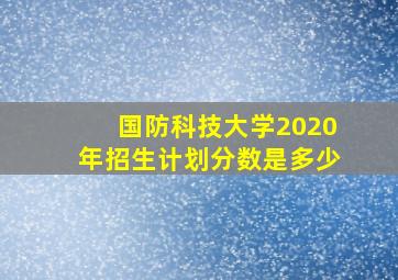 国防科技大学2020年招生计划分数是多少