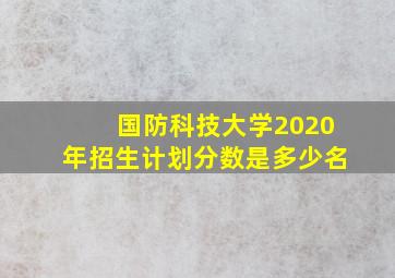 国防科技大学2020年招生计划分数是多少名