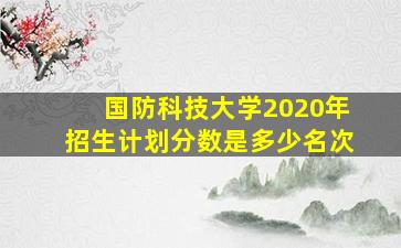 国防科技大学2020年招生计划分数是多少名次