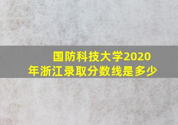 国防科技大学2020年浙江录取分数线是多少