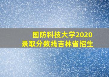 国防科技大学2020录取分数线吉林省招生