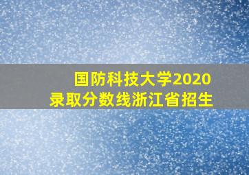 国防科技大学2020录取分数线浙江省招生