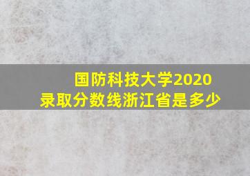 国防科技大学2020录取分数线浙江省是多少