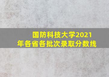 国防科技大学2021年各省各批次录取分数线