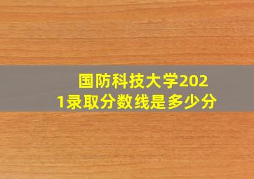 国防科技大学2021录取分数线是多少分