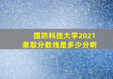 国防科技大学2021录取分数线是多少分啊