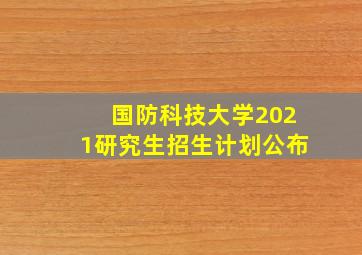 国防科技大学2021研究生招生计划公布