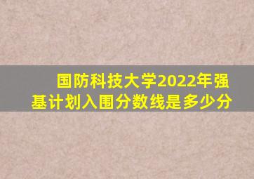 国防科技大学2022年强基计划入围分数线是多少分