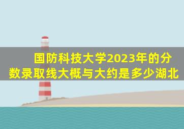 国防科技大学2023年的分数录取线大概与大约是多少湖北