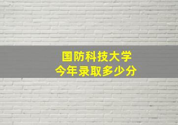 国防科技大学今年录取多少分