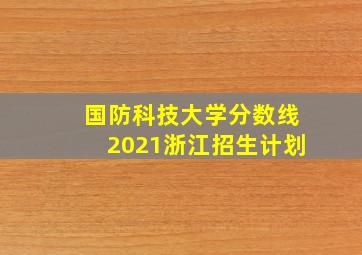 国防科技大学分数线2021浙江招生计划