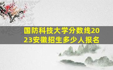 国防科技大学分数线2023安徽招生多少人报名