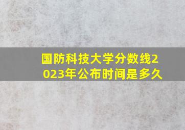 国防科技大学分数线2023年公布时间是多久