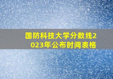 国防科技大学分数线2023年公布时间表格