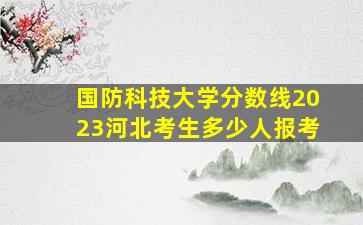 国防科技大学分数线2023河北考生多少人报考