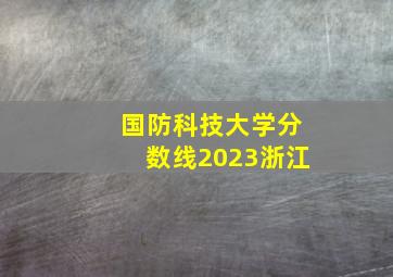 国防科技大学分数线2023浙江