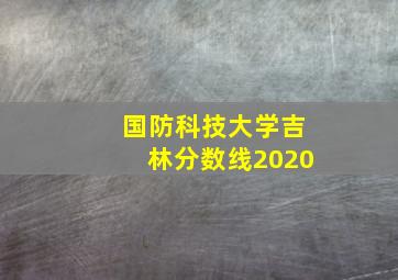 国防科技大学吉林分数线2020