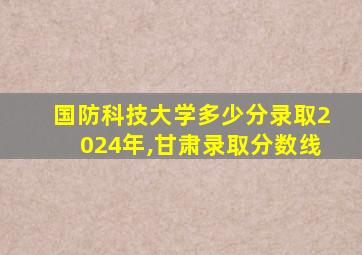 国防科技大学多少分录取2024年,甘肃录取分数线